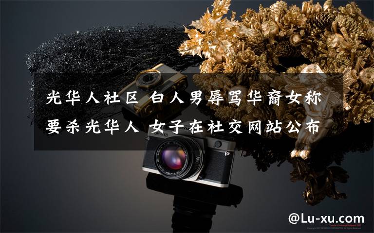 光华人社区 白人男辱骂华裔女称要杀光华人 女子在社交网站公布视频