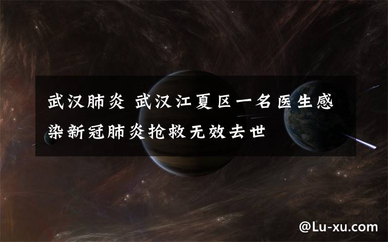 武汉肺炎 武汉江夏区一名医生感染新冠肺炎抢救无效去世