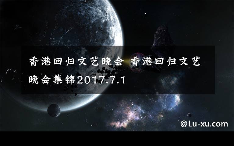 香港回归文艺晚会 香港回归文艺晚会集锦2017.7.1