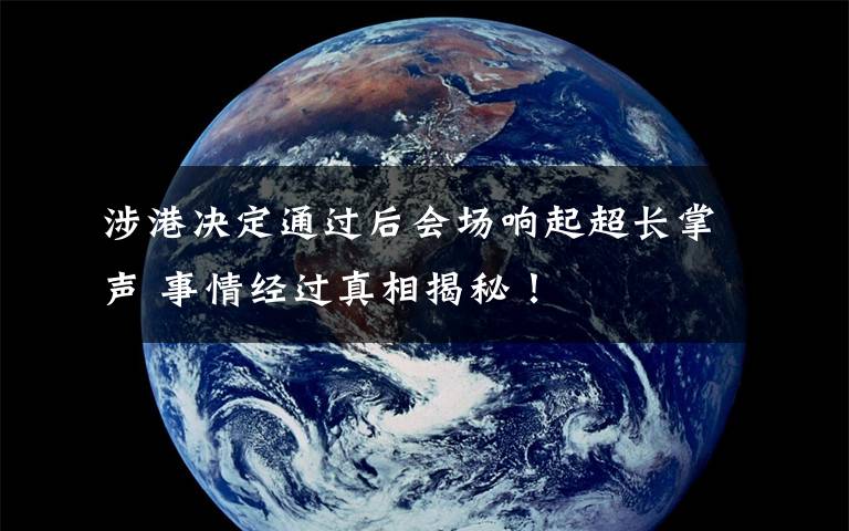 涉港决定通过后会场响起超长掌声 事情经过真相揭秘！
