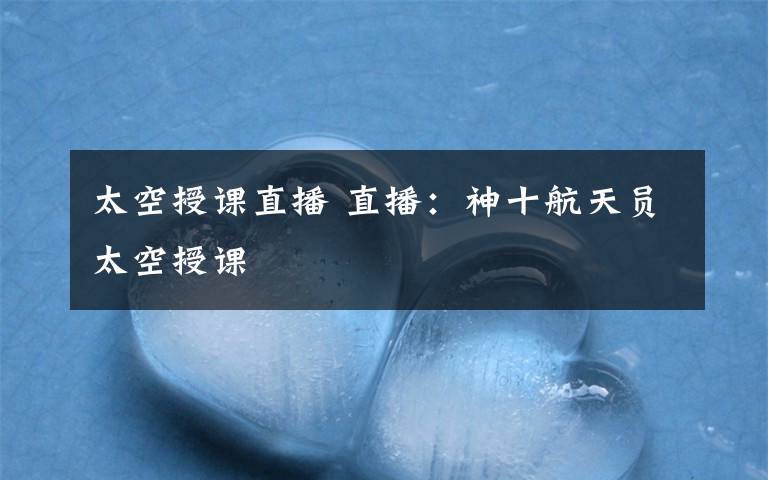 太空授课直播 直播:神十航天员太空授课