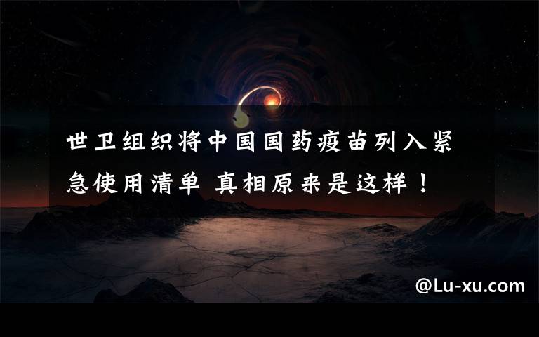 世卫组织将中国国药疫苗列入紧急使用清单 真相原来是这样!