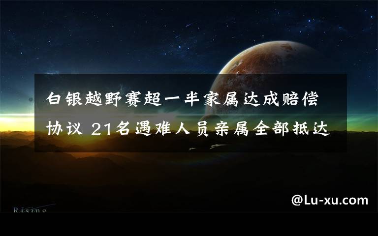 白银越野赛超一半家属达成赔偿协议 21名遇难人员亲属全部抵达白银 究竟发生了什么?
