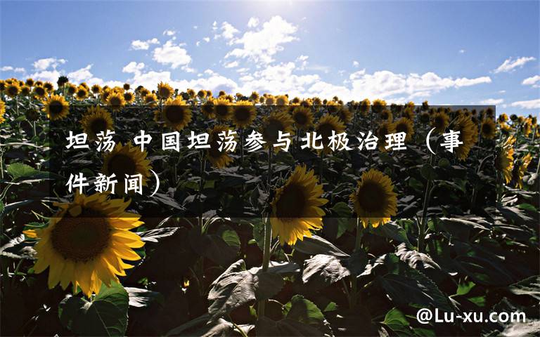 坦荡 中国坦荡参与北极治理（事件新闻）