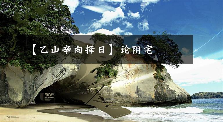 【乙山辛向择日】论阴宅