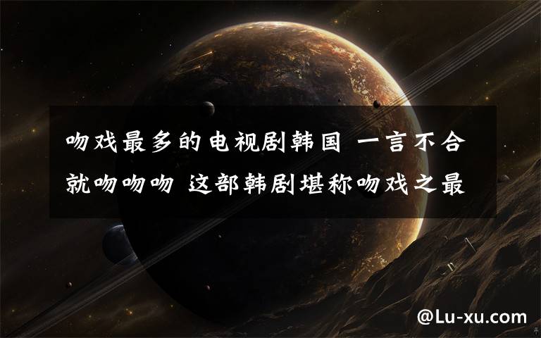 吻戏最多的电视剧韩国 一言不合就吻吻吻 这部韩剧堪称吻戏之最