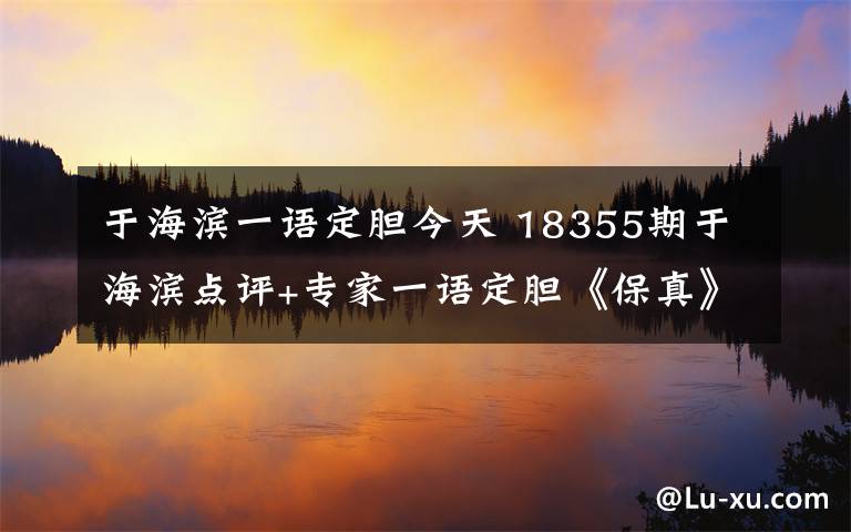 于海滨一语定胆今天 18355期于海滨点评+专家一语定胆《保真》
