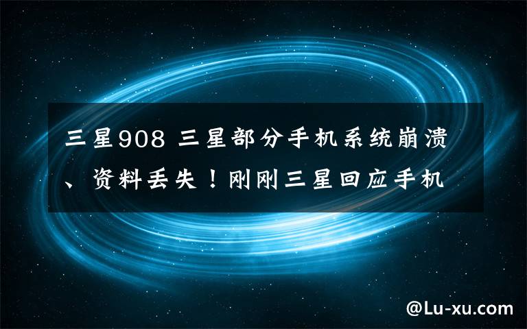 三星908 三星部分手机系统崩溃、资料丢失！刚刚三星回应手机系统崩溃