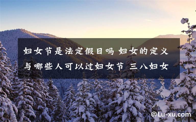 妇女节是法定假日吗 妇女的定义与哪些人可以过妇女节 三八妇女节放假规定