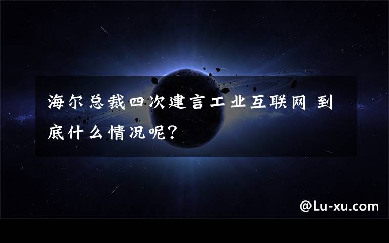 海尔总裁四次建言工业互联网 到底什么情况呢?