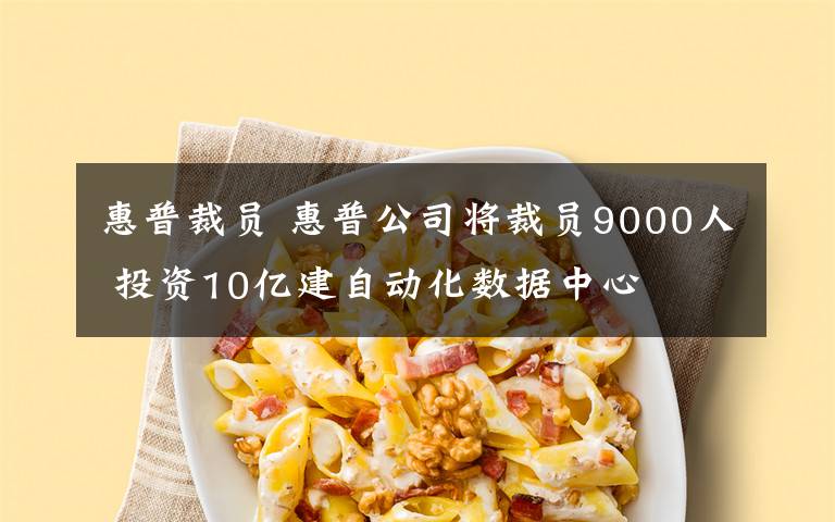 惠普裁员 惠普公司将裁员9000人 投资10亿建自动化数据中心
