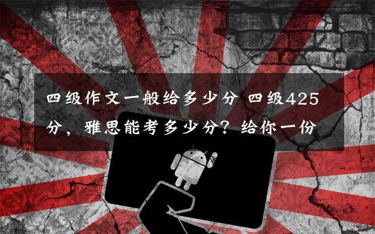 四级作文一般给多少分 四级425分,雅思能考多少分?给你一份超详细的对比报告