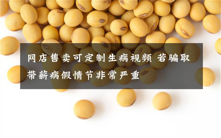 网店售卖可定制生病视频 若骗取带薪病假情节非常严重
