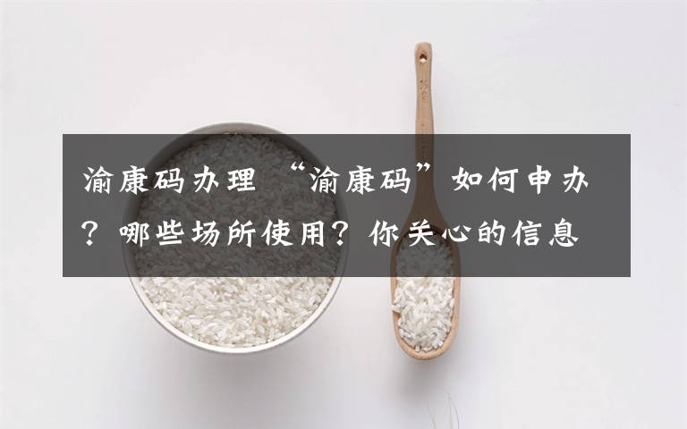 渝康码办理 “渝康码”如何申办?哪些场所使用?你关心的信息都在这里
