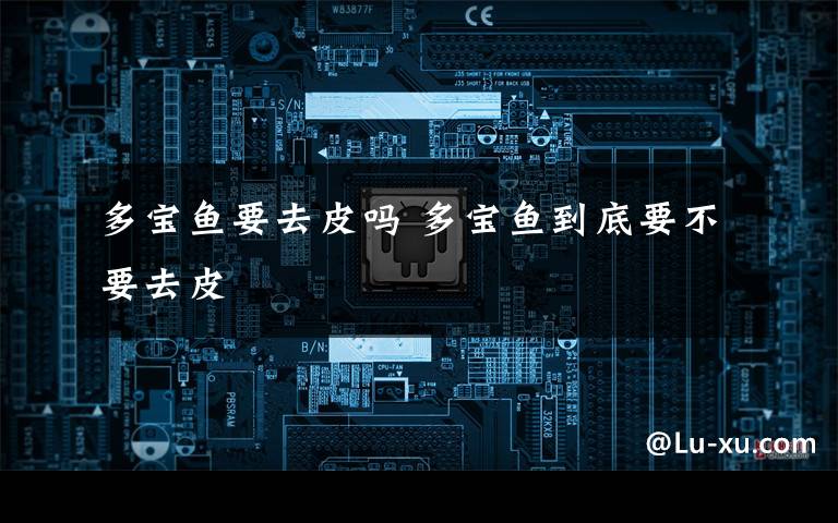 多宝鱼要去皮吗 多宝鱼到底要不要去皮