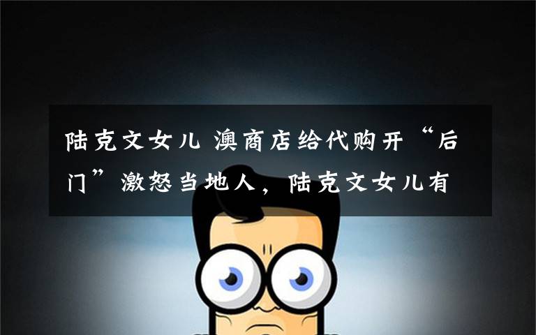 陆克文女儿 澳商店给代购开“后门”激怒当地人，陆克文女儿有话要说！