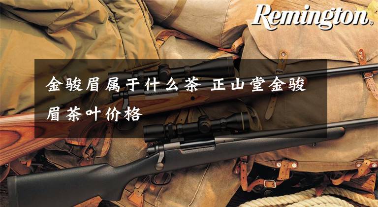 金骏眉属于什么茶 正山堂金骏眉茶叶价格
