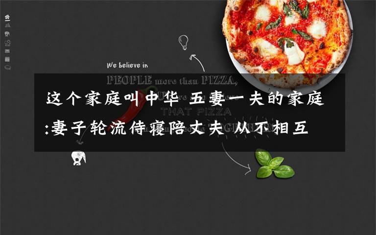 这个家庭叫中华 五妻一夫的家庭:妻子轮流侍寝陪丈夫 从不相互嫉妒