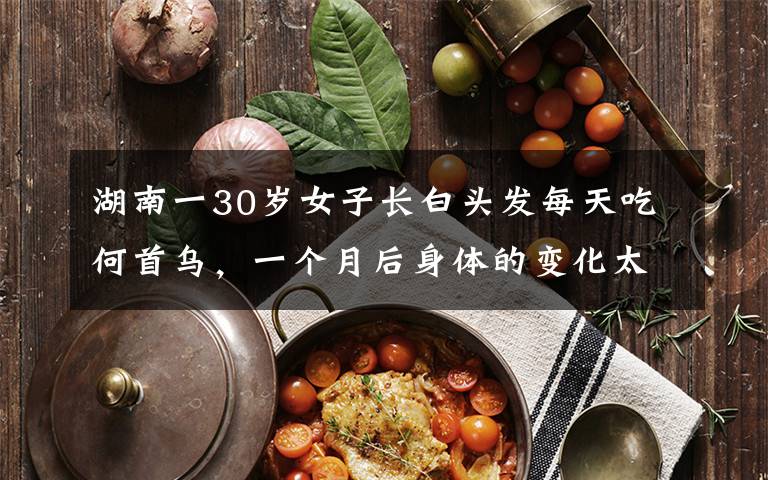 湖南一30岁女子长白头发每天吃何首乌,一个月后身体的变化太吓人。