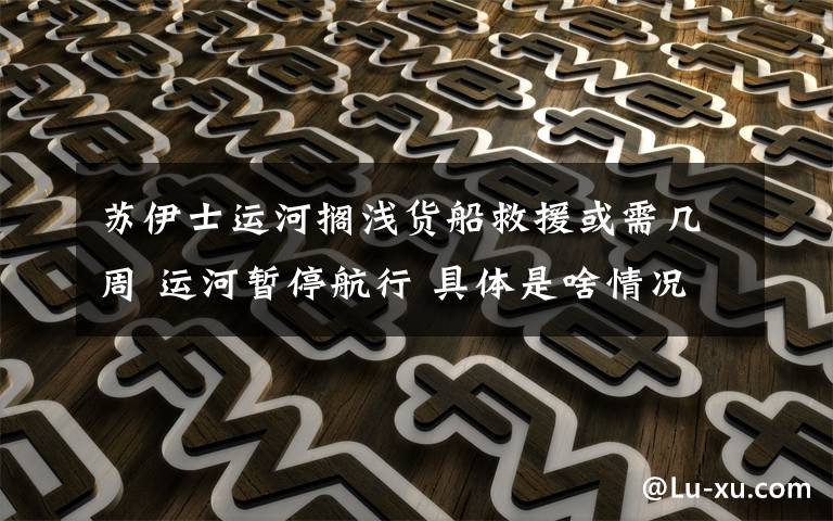 苏伊士运河搁浅货船救援或需几周 运河暂停航行 具体是啥情况?