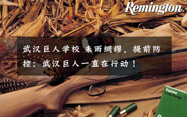 武汉巨人学校 未雨绸缪,提前防控:武汉巨人一直在行动!