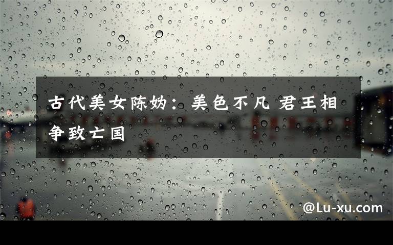 古代美女陈妫:美色不凡 君王相争致亡国