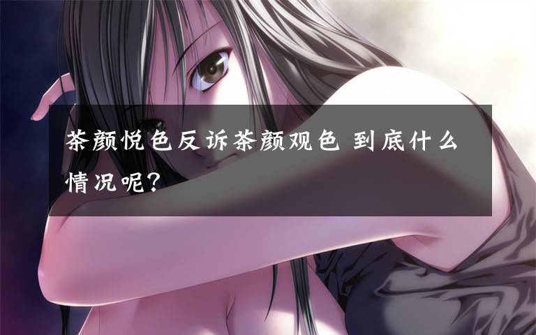 茶颜悦色反诉茶颜观色 到底什么情况呢?