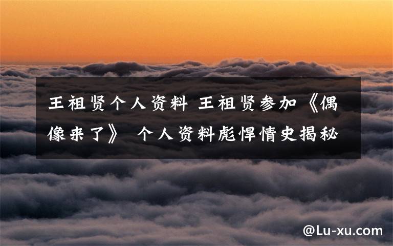 王祖贤个人资料 王祖贤参加《偶像来了》 个人资料彪悍情史揭秘