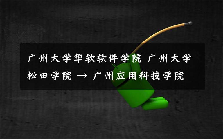 广州大学华软软件学院 广州大学松田学院 → 广州应用科技学院 广州大学华软软件学院 → 广州软件学院 广东财经大学华商学院 → 广州华商学院 中山大学南方学院 → 广州南方学院