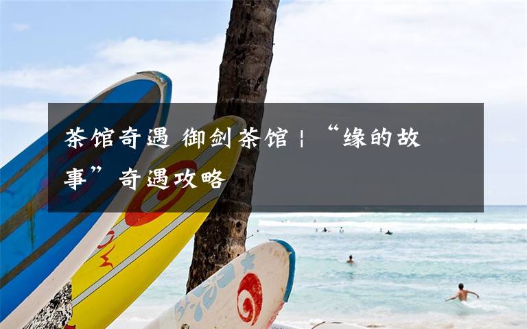 茶馆奇遇 御剑茶馆 | “缘的故事”奇遇攻略