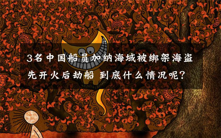 3名中国船员加纳海域被绑架海盗先开火后劫船 到底什么情况呢?