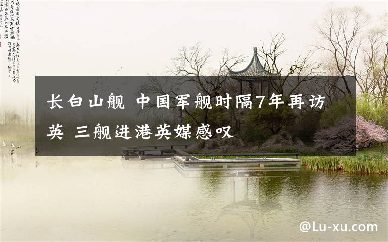长白山舰 中国军舰时隔7年再访英 三舰进港英媒感叹