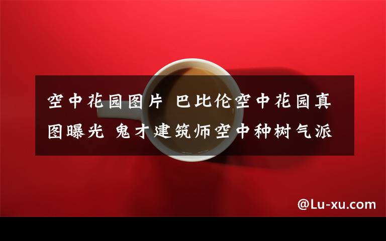 空中花园图片 巴比伦空中花园真图曝光 鬼才建筑师空中种树气派无比