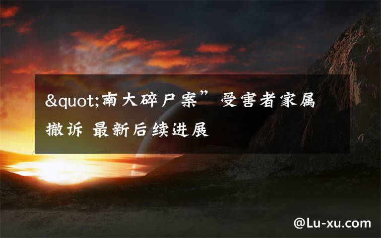 "南大碎尸案”受害者家属撤诉 最新后续进展
