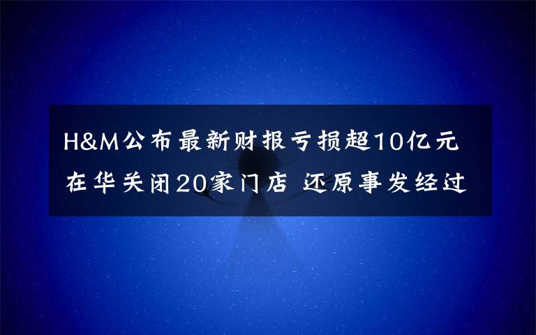 H&M公布最新财报亏损超10亿元 在华关闭20家门店 还原事发经过及背后真相!