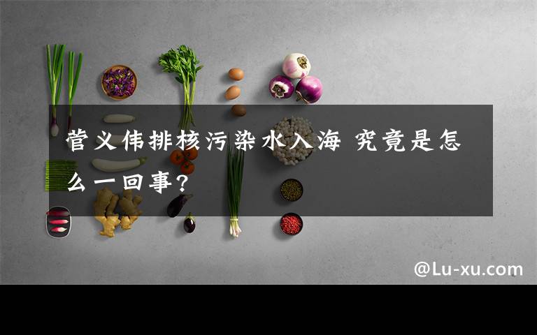 菅义伟排核污染水入海 究竟是怎么一回事?