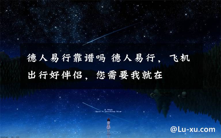 德人易行靠谱吗 德人易行,飞机出行好伴侣,您需要我就在
