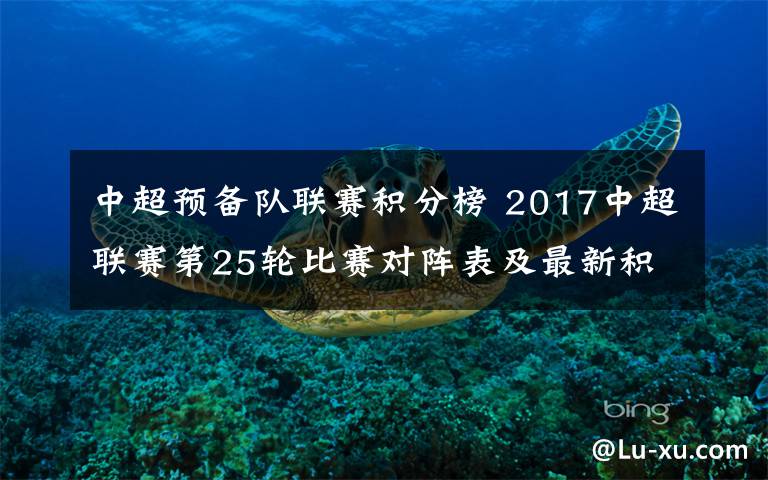 中超预备队联赛积分榜 2017中超联赛第25轮比赛对阵表及最新积分榜 2017赛季中超联赛完整赛程表