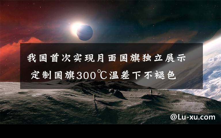 我国首次实现月面国旗独立展示 定制国旗300℃温差下不褪色