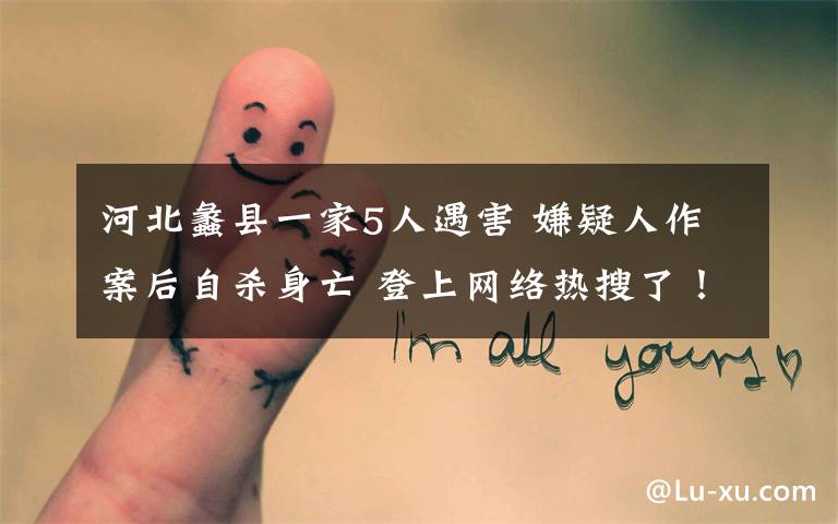河北蠡县一家5人遇害 嫌疑人作案后自杀身亡 登上网络热搜了!