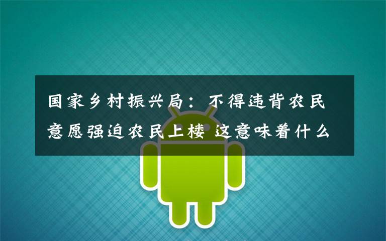 国家乡村振兴局:不得违背农民意愿强迫农民上楼 这意味着什么?