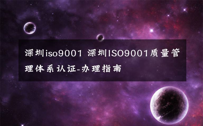 深圳iso9001 深圳ISO9001质量管理体系认证-办理指南
