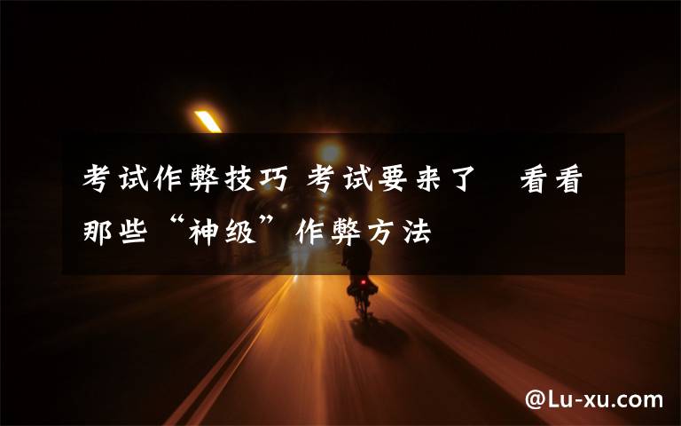 考试作弊技巧 考试要来了 看看那些“神级”作弊方法
