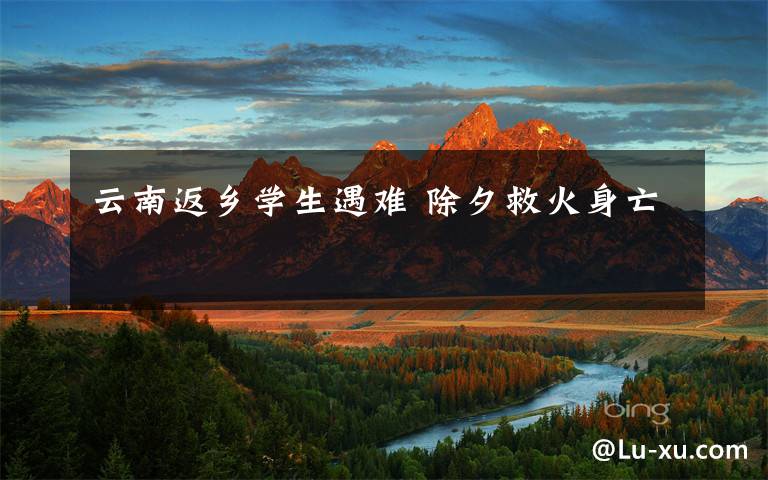 云南返乡学生遇难 除夕救火身亡