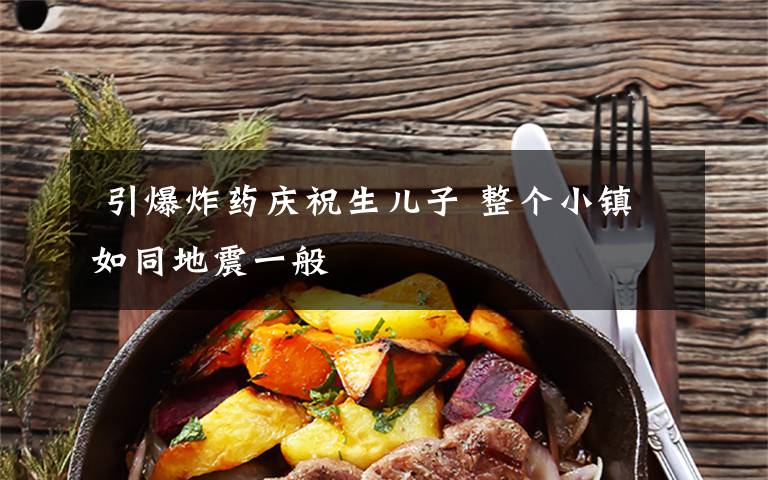 引爆炸药庆祝生儿子 整个小镇如同地震一般