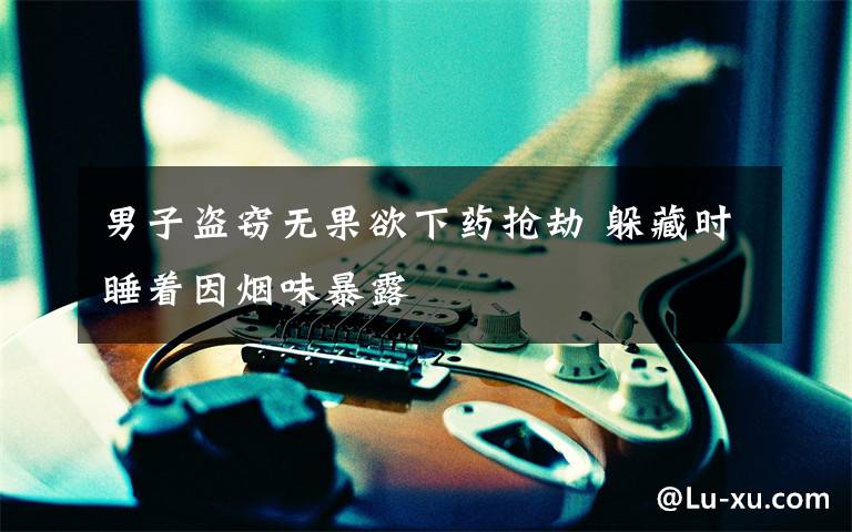 男子盗窃无果欲下药抢劫 躲藏时睡着因烟味暴露