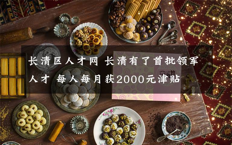 长清区人才网 长清有了首批领军人才 每人每月获2000元津贴