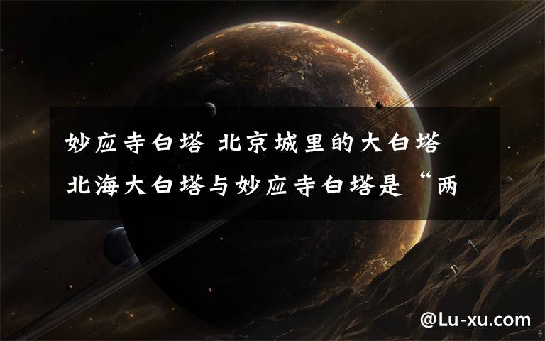 妙应寺白塔 北京城里的大白塔 北海大白塔与妙应寺白塔是“两姊妹”？