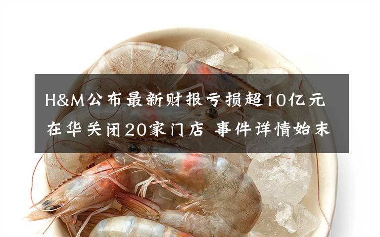 H&M公布最新财报亏损超10亿元 在华关闭20家门店 事件详情始末介绍!