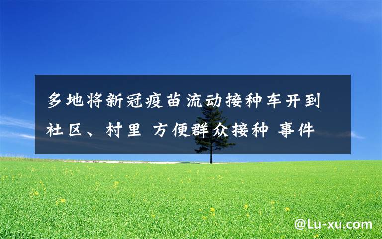 多地将新冠疫苗流动接种车开到社区、村里 方便群众接种 事件详情始末介绍!